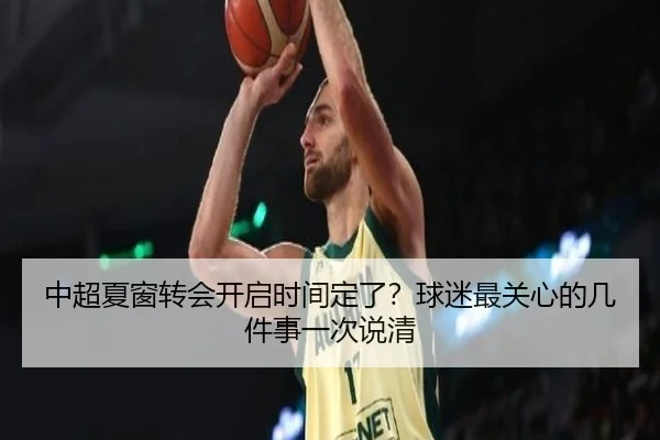 中超夏窗转会开启时间定了？球迷最关心的几件事一次说清